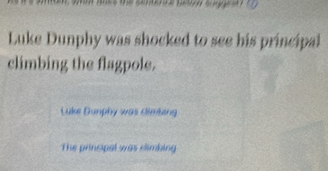 Luke Dunphy was shocked to see his principal 
climbing the flagpole. 
Luke Dunphy was Oimbing 
The principal was slimbing