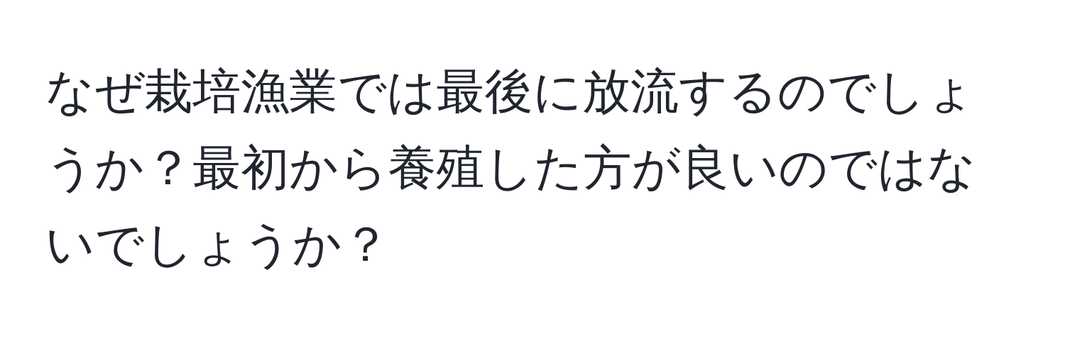 なぜ栽培漁業では最後に放流するのでしょうか？最初から養殖した方が良いのではないでしょうか？