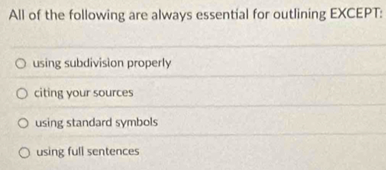 All of the following are always essential for outlining EXCEPT:
using subdivision properly
citing your sources
using standard symbols
using full sentences