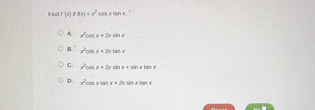 Find f'(x) if f(x)=x^2cos xtan x.
A. x^2cos x+2xsin x
B. x^2cos x+2xtan x
C. x^2cos x+2xsin x+sin xtan x
D. x^2cos xtan x+2xsin xtan x