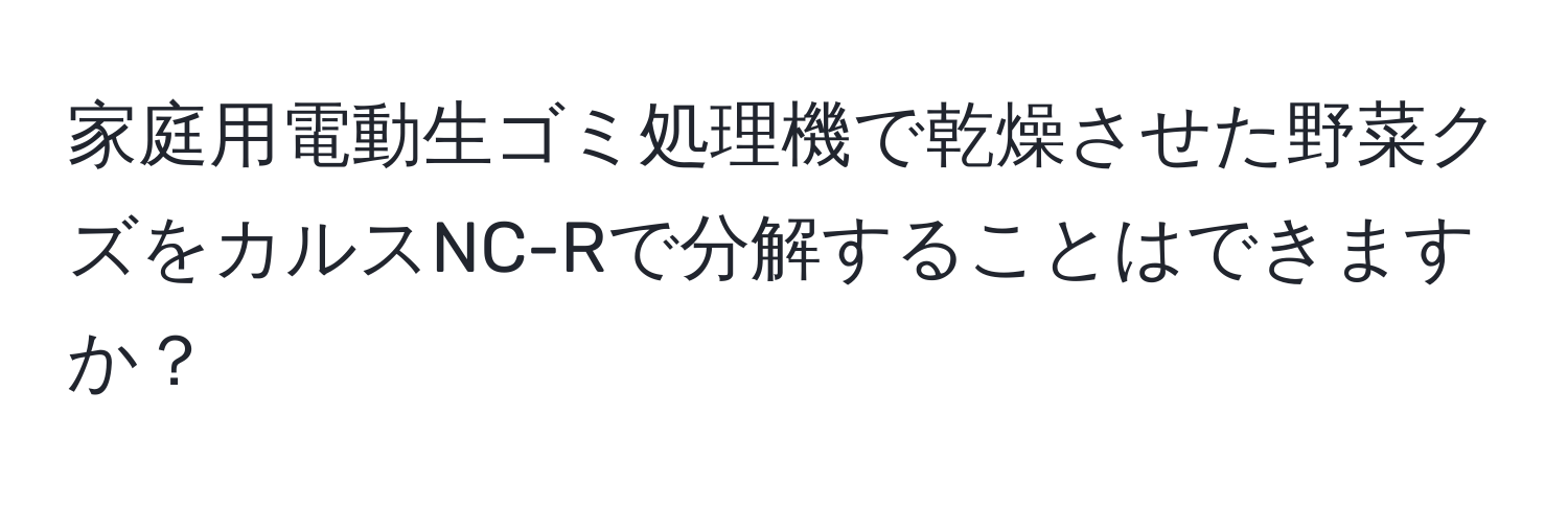 家庭用電動生ゴミ処理機で乾燥させた野菜クズをカルスNC-Rで分解することはできますか？