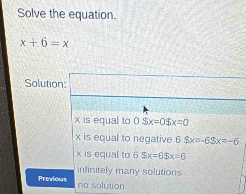 Solve the equation.
x+6=x
Solution:  1/5 
x is equal to 0$x=0$x=0
x is equal to negative 6$x=-6$x=-6
x is equal to 6$x=6$x=6
infinitely many solutions
Previous
no solution