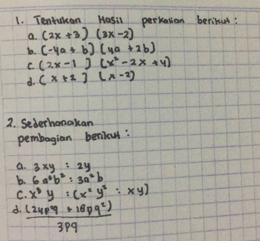 Tentukan Hasil perkatian berikues: 
a. (2x+3)(3x-2)
b. (-4a+b)(4a+2b)
C. (2x-1)(x^2-2x+4)
d. (x+2)(x-2)
2. Sederhonakan 
pembagian berikul : 
a. 3xy:2y
b. 6a^3b^2:3a^2b
C. x^3y:(x^2y^2:xy)
d.  ((24p^2q+16pq^2))/3pq 