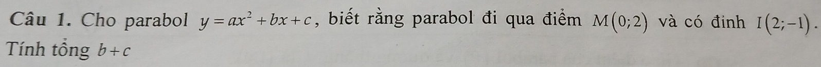 Cho parabol y=ax^2+bx+c , biết rằng parabol đi qua điểm M(0;2) và có định I(2;-1). 
Tính tổng b+c