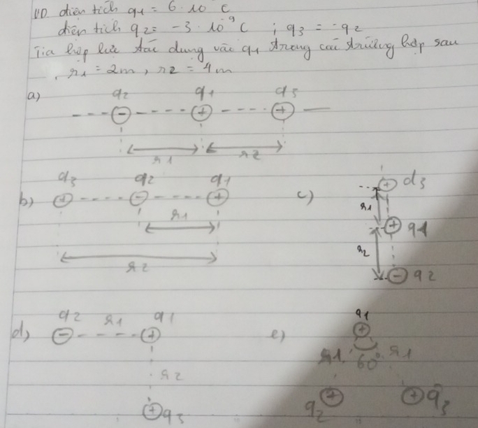 DD dien tid 91=610c
dien tice 92=-3· 10^(-9)c : 93=-92
jia Rop R you dung váo qn drong cai suiing hep sau
r_1=2m, r_2=4m
a) dz 9+ 9s
_  -

a_3
91
d3
by ( )
r_1
4 94
a_2
92
9z ql 
at 
d, 
- 
er 4
1 60°· 51
A2
-95
q_2
a_3