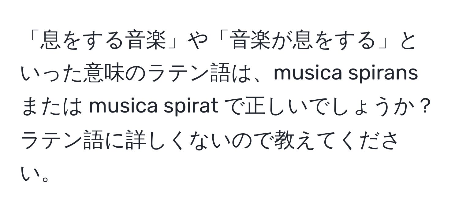 「息をする音楽」や「音楽が息をする」といった意味のラテン語は、musica spirans または musica spirat で正しいでしょうか？ラテン語に詳しくないので教えてください。