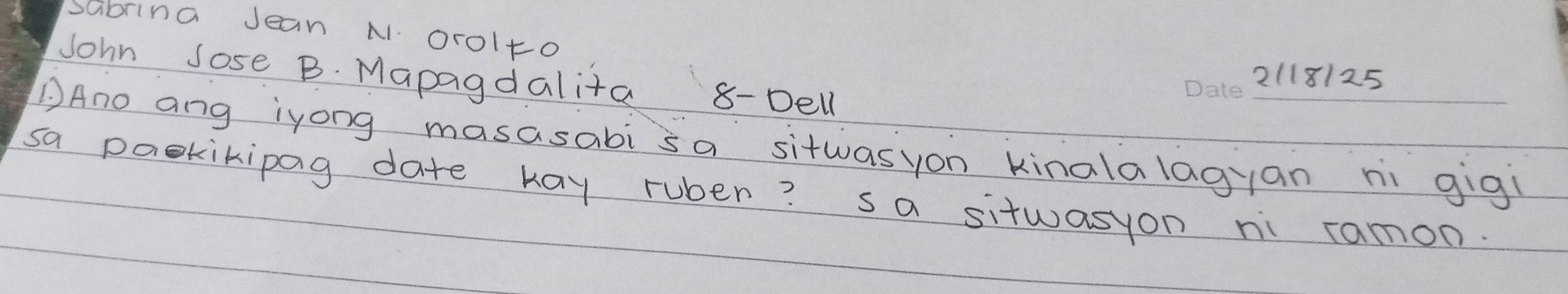 sabrina Jean N. orolto 
John sose B. Mapagdalita 8-Dell 
2(18125 
DAno ang iyong masasabisa sitwasyon kinalalagyan ni gig 
sa paokikipag date kay ruber? sa sitwasyon ni ramon.