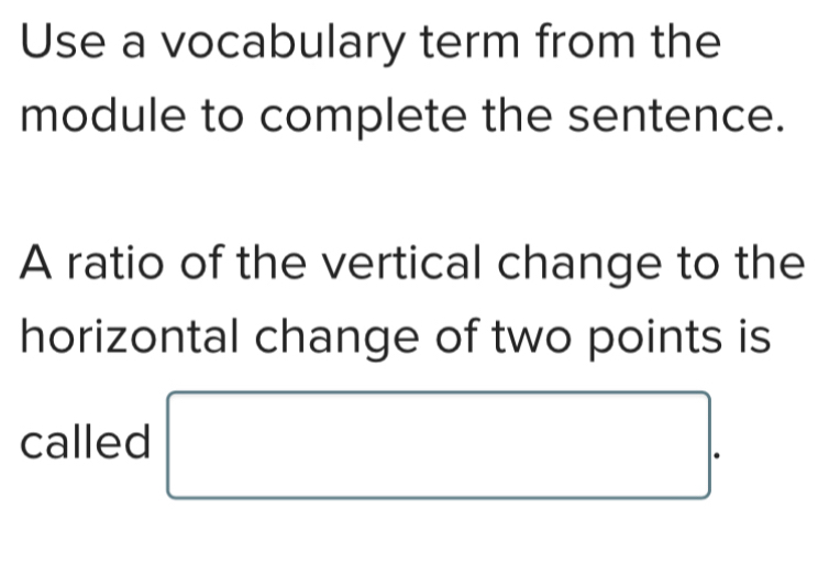 Use a vocabulary term from the 
module to complete the sentence. 
A ratio of the vertical change to the 
horizontal change of two points is 
called □.