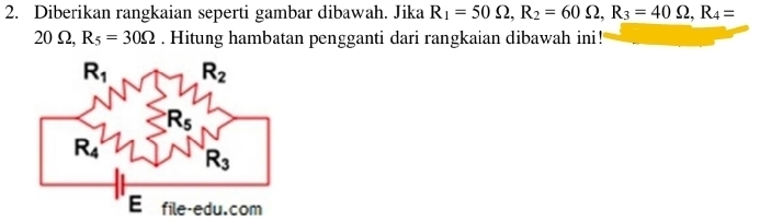 Diberikan rangkaian seperti gambar dibawah. Jika R_1=50Omega , R_2=60Omega , R_3=40Omega , R_4=
20 Ω, R_5=30Omega. Hitung hambatan pengganti dari rangkaian dibawah ini!
R_1 R_2
Rs
R4 R_3
E file-edu.com