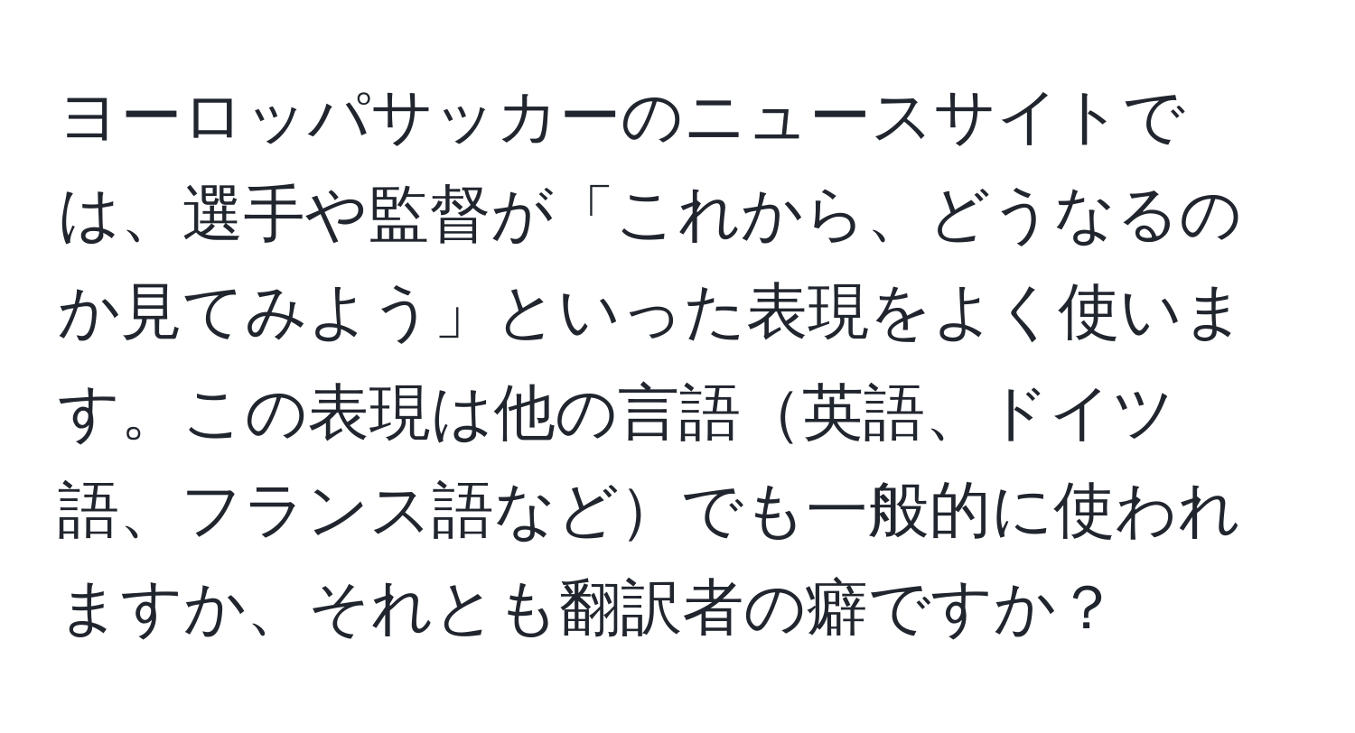 ヨーロッパサッカーのニュースサイトでは、選手や監督が「これから、どうなるのか見てみよう」といった表現をよく使います。この表現は他の言語英語、ドイツ語、フランス語などでも一般的に使われますか、それとも翻訳者の癖ですか？