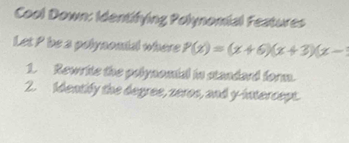 Cool Down: Identifying Polynomial Features 
Let P be a polynomial where P(x)=(x+6)(x+3)(x-
1. Rewrite the polynomtal in standard form. 
2. Identify the degree, zeros, and y-intercept.