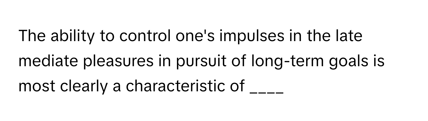 The ability to control one's impulses in the late mediate pleasures in pursuit of long-term goals is most clearly a characteristic of ____