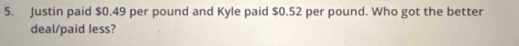 Justin paid $0.49 per pound and Kyle paid $0.52 per pound. Who got the better 
deal/paid less?