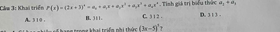 Khai triển P(x)=(2x+3)^4=a_0+a_1x+a_2x^2+a_3x^3+a_4x^4. Tính giá trị biểu thức a_2+a_3
A. 3 1 0. B. 311. C. 3 1 2. D. 3 1 3.
số hang trong khai triển nhi thức (3x-5)^5 ?