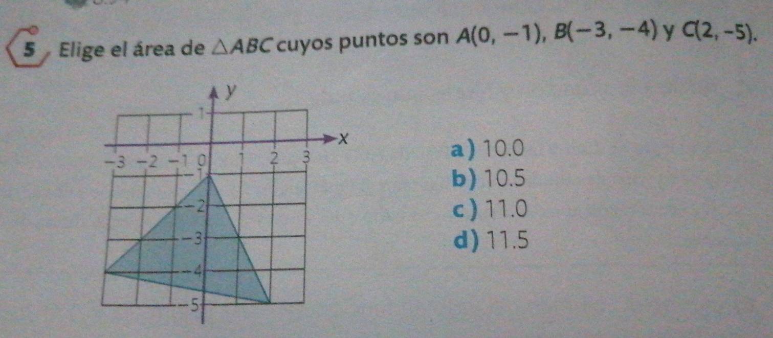 Elige el área de △ ABC cuyos puntos son A(0,-1), B(-3,-4) y C(2,-5).
a) 10.0
b) 10.5
c ) 11.0
d) 11.5