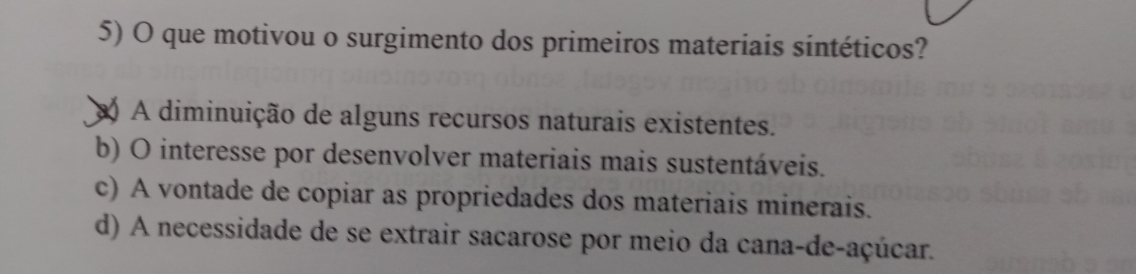 que motivou o surgimento dos primeiros materiais sintéticos?
A diminuição de alguns recursos naturais existentes.
b) O interesse por desenvolver materiais mais sustentáveis.
c) A vontade de copiar as propriedades dos materiais minerais.
d) A necessidade de se extrair sacarose por meio da cana-de-açúcar.