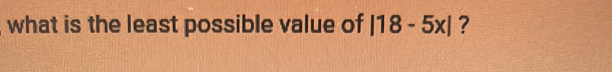 what is the least possible value of |18-5x| ?