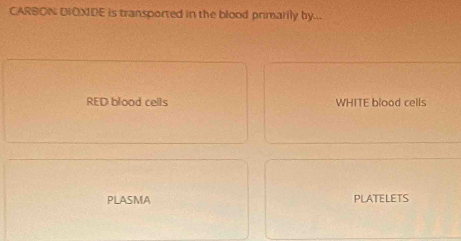 CARBON DIOXIDE is transported in the blood primarily by...
RED blood cells WHITE blood cells
PLASMA PLATELETS