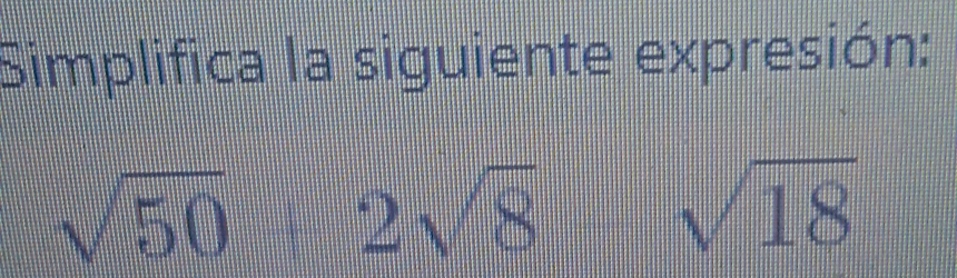 Simplifica la siguiente expresión:
sqrt(50) 2sqrt(8)
sqrt(18)