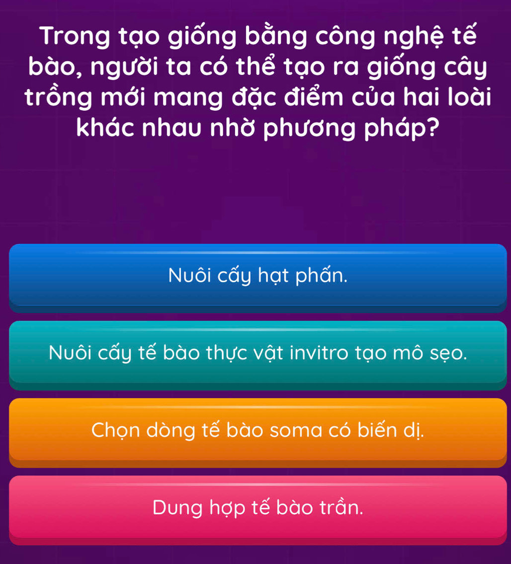 Trong tạo giống bằng công nghệ tế
bào, người ta có thể tạo ra giống cây
trồng mới mang đặc điểm của hai loài
khác nhau nhờ phương pháp?
Nuôi cấy hạt phấn.
Nuôi cấy tế bào thực vật invitro tạo mô sẹo.
Chọn dòng tế bào soma có biến dị.
Dung hợp tế bào trần.