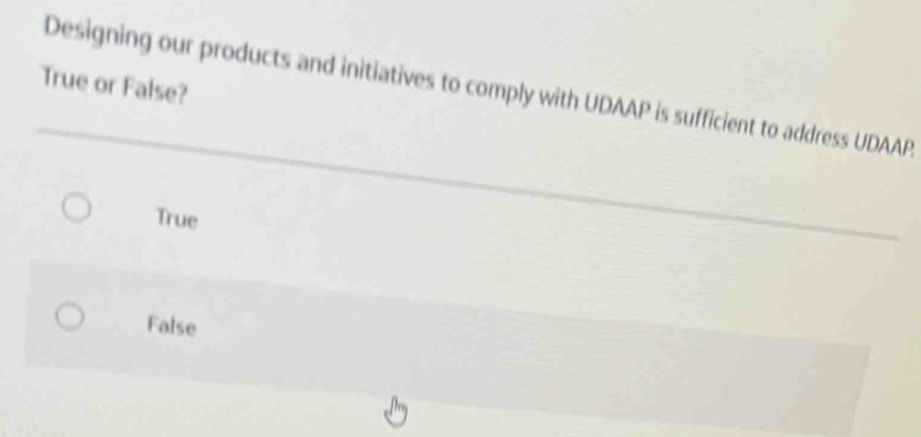 True or False?
Designing our products and initiatives to comply with UDAAP is sufficient to address UDAAP
True
False