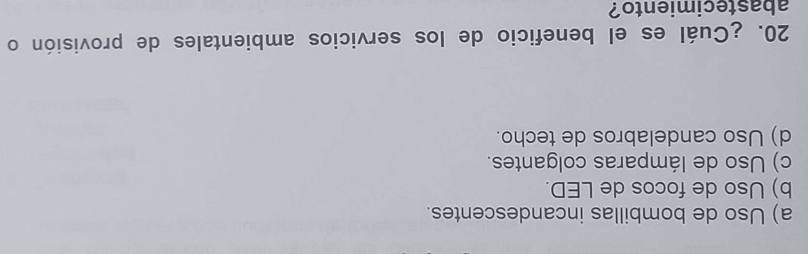 a) Uso de bombillas incandescentes.
b) Uso de focos de LED.
c) Uso de lámparas colgantes.
d) Uso candelabros de techo.
20. ¿Cuál es el beneficio de los servicios ambientales de provisión o
abastecimiento?