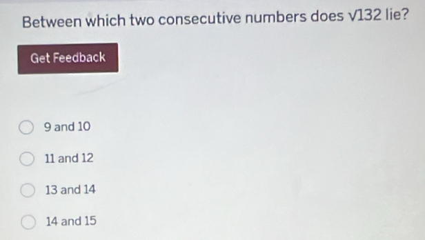 Between which two consecutive numbers does √132 lie?
Get Feedback
9 and 10
11 and 12
13 and 14
14 and 15