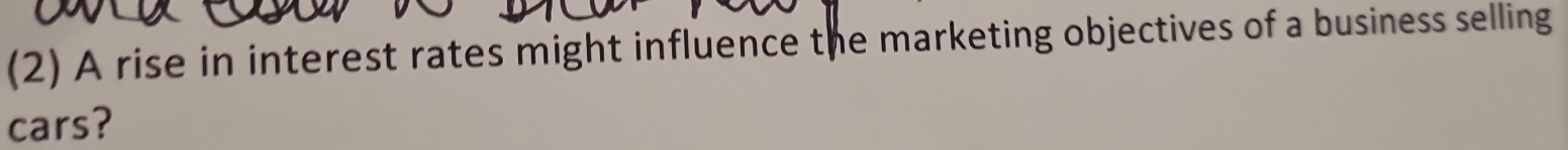 (2) A rise in interest rates might influence the marketing objectives of a business selling 
cars?