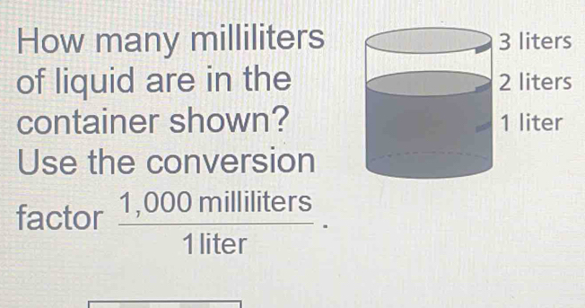 How many milliliters
of liquid are in the 
container shown? 
Use the conversion 
factor  (1,000milliliters)/1liter ·