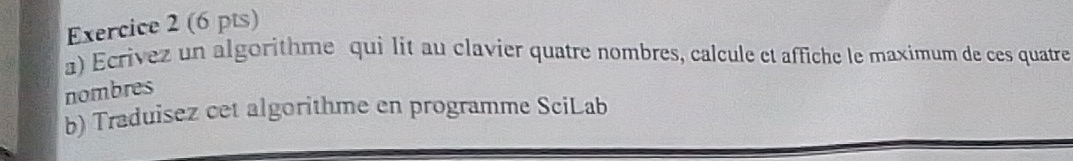 Ecrivez un algorithme qui lit au clavier quatre nombres, calcule et affiche le maximum de ces quatre 
nombres 
b) Traduisez cet algorithme en programme SciLab