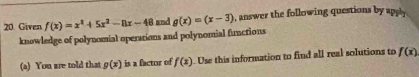 Given f(x)=x^3+5x^2-8x-48 and g(x)=(x-3) , answer the following questions by apsly 
knowledge of polynomial operations and polynomial functions 
(a) You are told that g(x) is a factor of f(x) Use this information to find all real solutions to f(x)