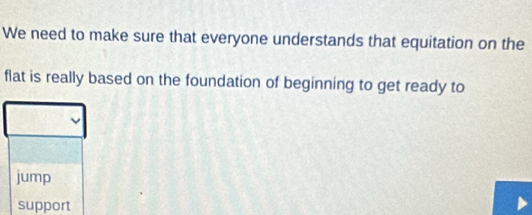 We need to make sure that everyone understands that equitation on the 
flat is really based on the foundation of beginning to get ready to 
jump 
support