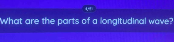 4/51 
What are the parts of a longitudinal wave?