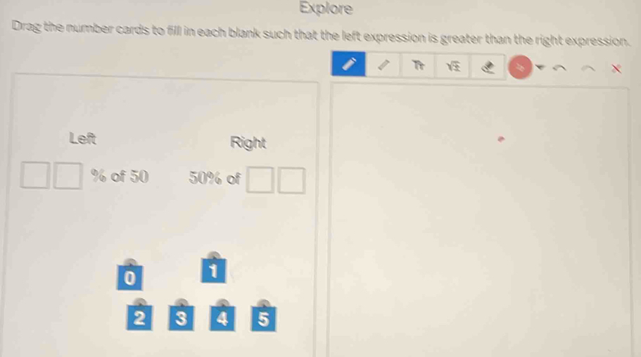 Explore 
Drag the number cards to fill in each blank such that the left expression is greater than the right expression. 
i 
Left Right
% of 50 50% of
0 1
2 3 4 5