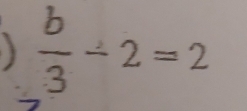 )  b/3 -2=2