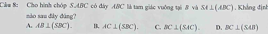 Cho hình chóp S. ABC có đáy ABC là tam giác vuông tại B và SA⊥ (ABC). Khẳng định
nào sau đây đúng?
A. AB⊥ (SBC). B. AC⊥ (SBC). C. BC⊥ (SAC). D. BC⊥ (SAB)