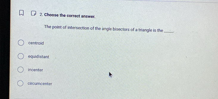 Choose the correct answer.
The point of intersection of the angle bisectors of a triangle is the_ .
centroid
equidistant
incenter
circumcenter