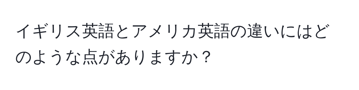 イギリス英語とアメリカ英語の違いにはどのような点がありますか？