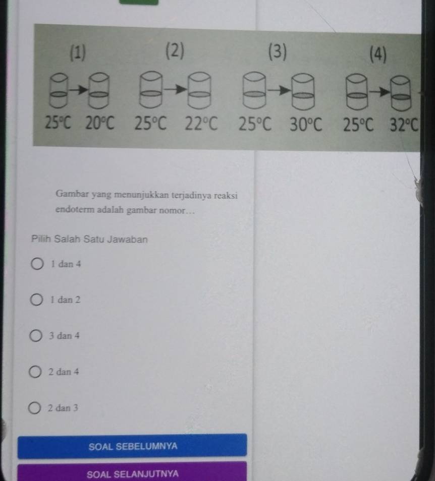 (1) (2) (3) (4)
25°C 20°C 25°C 22°C 25°C 32°C
Gambar yang menunjukkan terjadinya reaksi
endoterm adalah gambar nomor…
Pilih Salah Satu Jawaban
1 dan 4
1 dan 2
3 dan 4
2 dan 4
2 dan 3
SOAL SEBELUMNYA
SOAL SELANJUTNYA