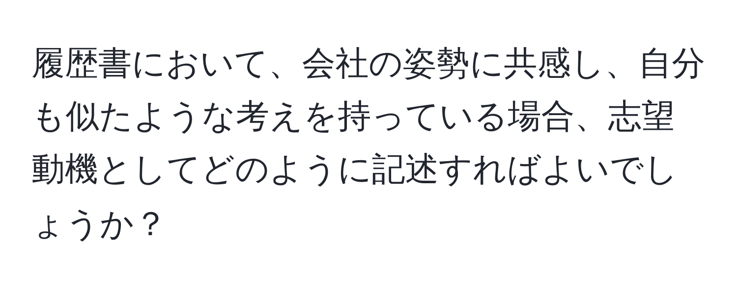 履歴書において、会社の姿勢に共感し、自分も似たような考えを持っている場合、志望動機としてどのように記述すればよいでしょうか？