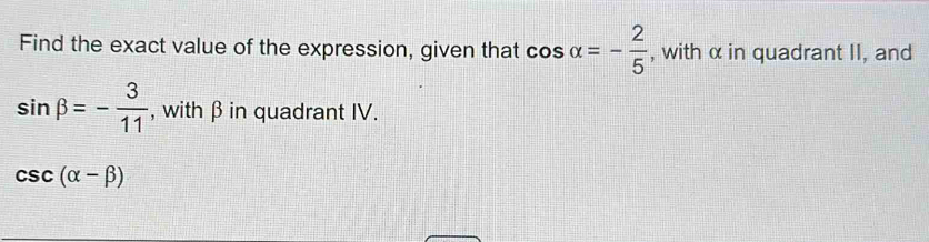 Find the exact value of the expression, given that cos alpha =- 2/5  , with α in quadrant II, and
sin beta =- 3/11  , with β in quadrant IV.
csc (alpha -beta )