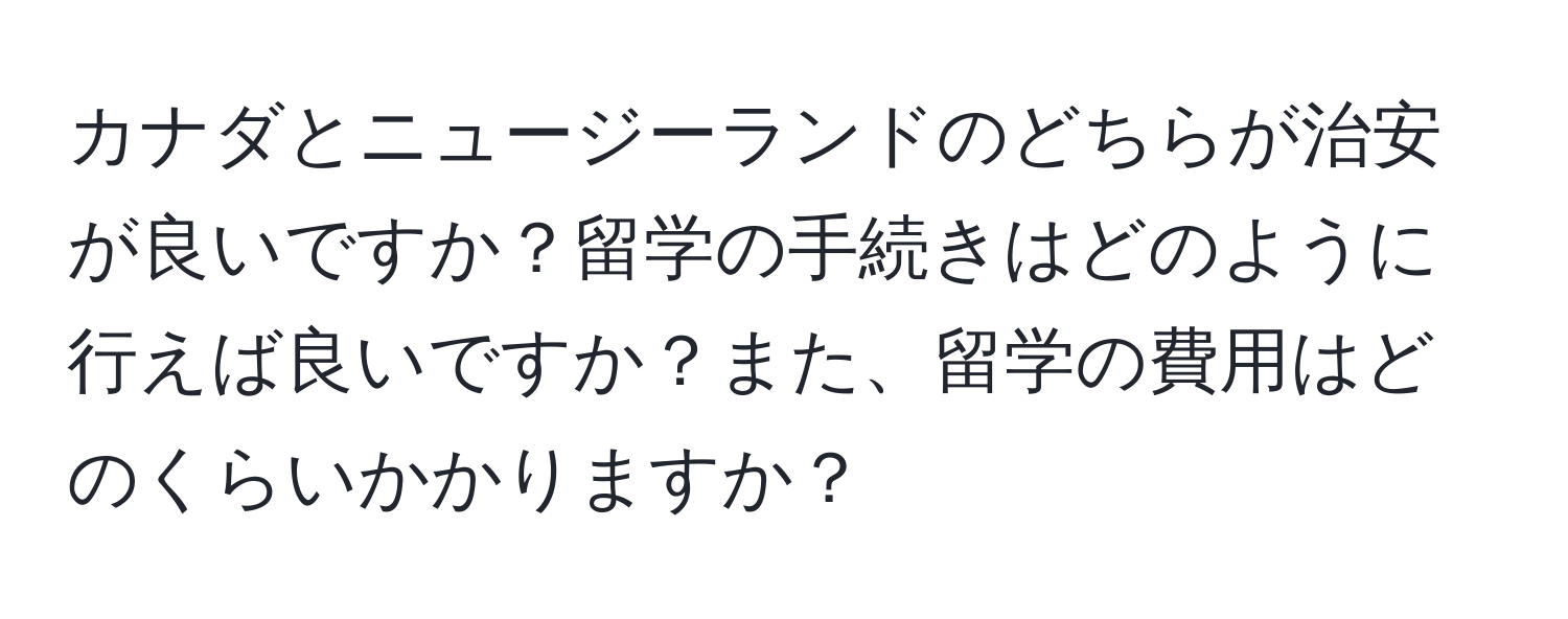 カナダとニュージーランドのどちらが治安が良いですか？留学の手続きはどのように行えば良いですか？また、留学の費用はどのくらいかかりますか？