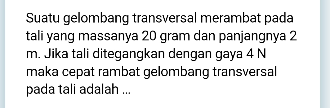 Suatu gelombang transversal merambat pada 
tali yang massanya 20 gram dan panjangnya 2
m. Jika tali ditegangkan dengan gaya 4 N
maka cepat rambat gelombang transversal 
pada tali adalah ...