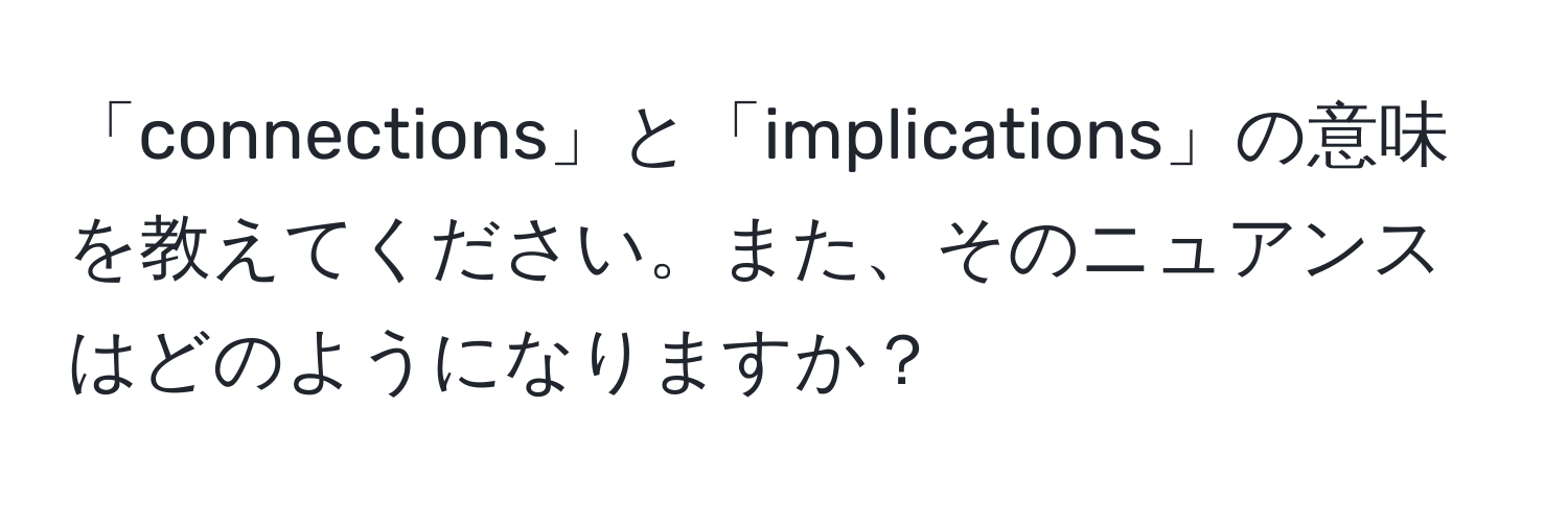 「connections」と「implications」の意味を教えてください。また、そのニュアンスはどのようになりますか？