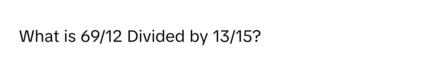 What is 69/12 Divided by 13/15?