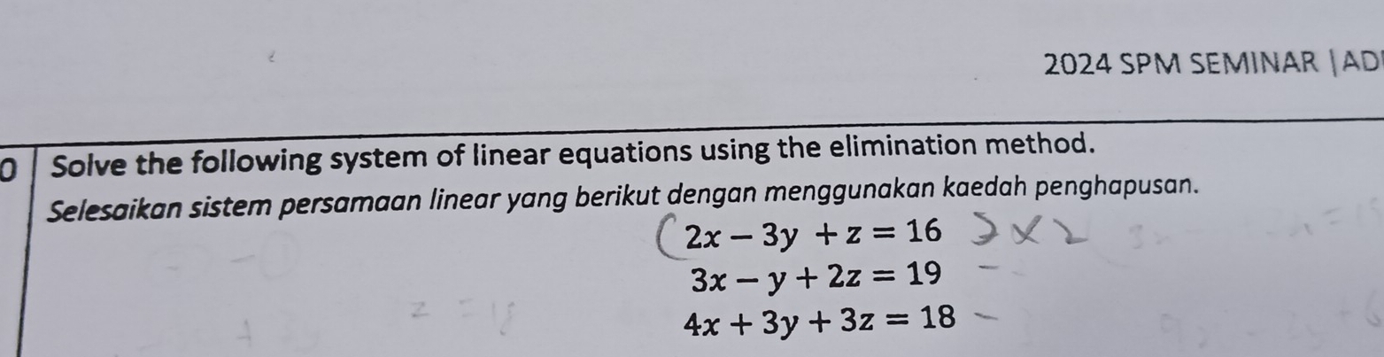 2024 SPM SEMINAR | AD
0 Solve the following system of linear equations using the elimination method.
Selesaikan sistem persamaan linear yang berikut dengan menggunakan kaedah penghapusan.
2x-3y+z=16
3x-y+2z=19
4x+3y+3z=18