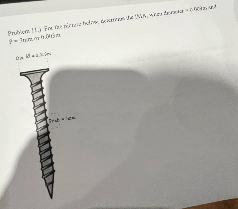 Problem 11.) For the picture below, determine the IMA, when diameter =0.009m and
P=3mm or 0.003m
Dia varnothing =0.009m
Pitch =3mm