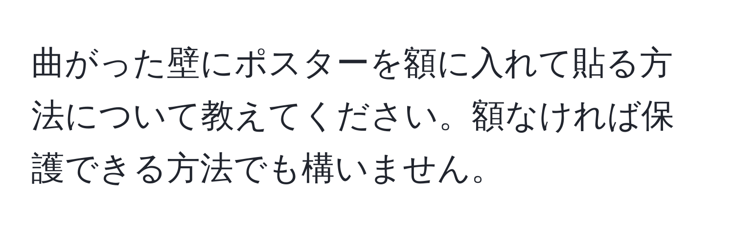 曲がった壁にポスターを額に入れて貼る方法について教えてください。額なければ保護できる方法でも構いません。