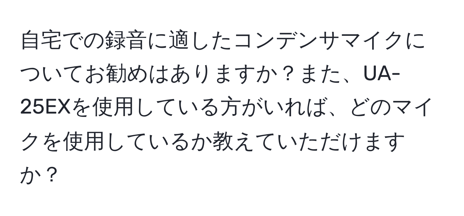 自宅での録音に適したコンデンサマイクについてお勧めはありますか？また、UA-25EXを使用している方がいれば、どのマイクを使用しているか教えていただけますか？