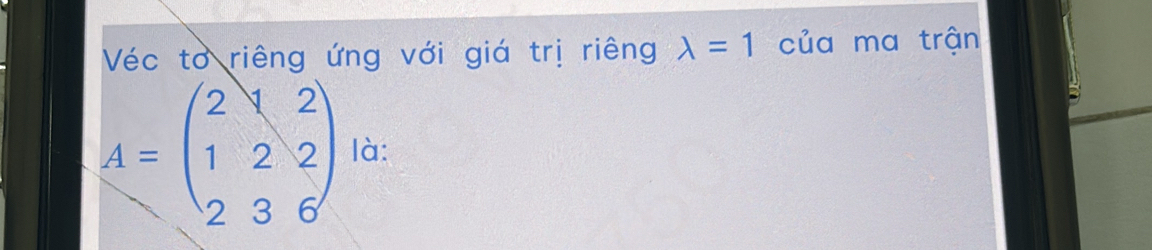 Véc to riêng ứng với giá trị riêng lambda =1 của ma trận
A=beginpmatrix 2&1&2 1&2&2 2&3&6endpmatrix là: